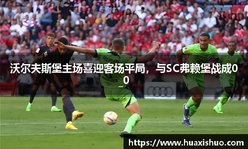 沃尔夫斯堡主场喜迎客场平局，与SC弗赖堡战成0_0