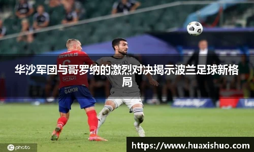 华沙军团与哥罗纳的激烈对决揭示波兰足球新格局