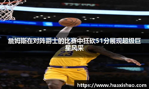詹姆斯在对阵爵士的比赛中狂砍51分展现超级巨星风采