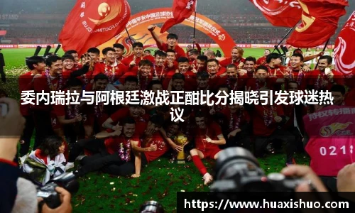 委内瑞拉与阿根廷激战正酣比分揭晓引发球迷热议