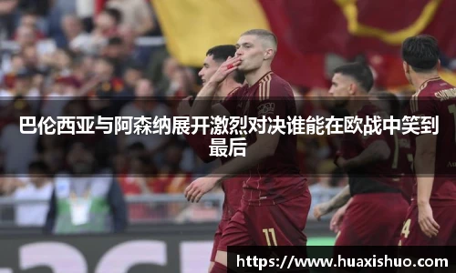 巴伦西亚与阿森纳展开激烈对决谁能在欧战中笑到最后