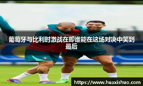 葡萄牙与比利时激战在即谁能在这场对决中笑到最后