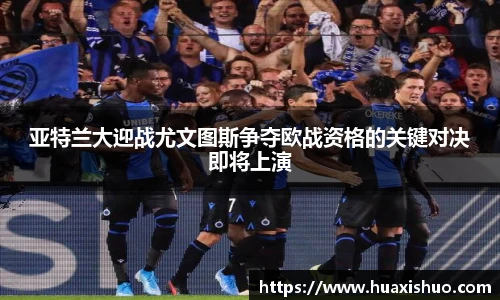亚特兰大迎战尤文图斯争夺欧战资格的关键对决即将上演