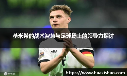 基米希的战术智慧与足球场上的领导力探讨