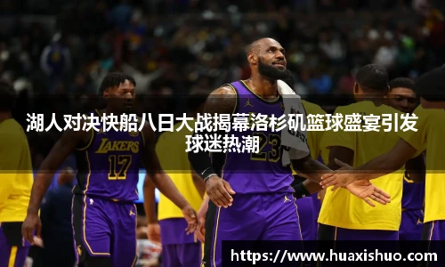 湖人对决快船八日大战揭幕洛杉矶篮球盛宴引发球迷热潮
