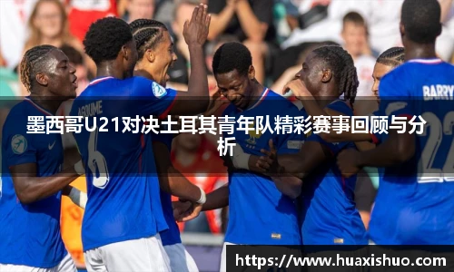 墨西哥U21对决土耳其青年队精彩赛事回顾与分析