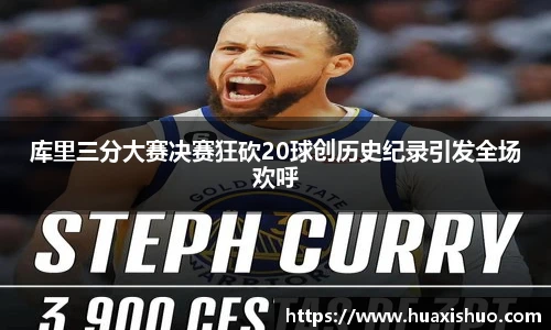 库里三分大赛决赛狂砍20球创历史纪录引发全场欢呼