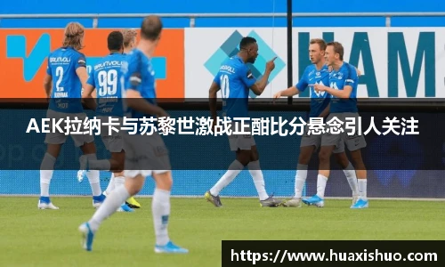 AEK拉纳卡与苏黎世激战正酣比分悬念引人关注