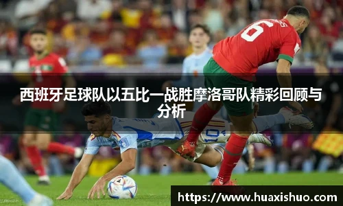 西班牙足球队以五比一战胜摩洛哥队精彩回顾与分析